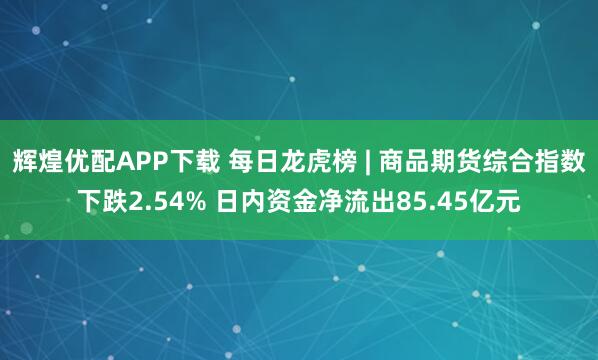辉煌优配APP下载 每日龙虎榜 | 商品期货综合指数下跌2.54% 日内资金净流出85.45亿元