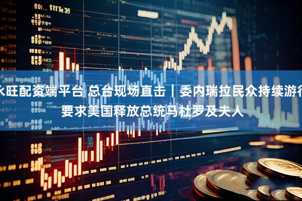 永旺配资端平台 总台现场直击｜委内瑞拉民众持续游行 要求美国释放总统马杜罗及夫人
