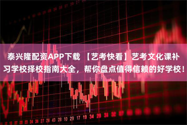 泰兴隆配资APP下载 【艺考快看】艺考文化课补习学校择校指南大全，帮你盘点值得信赖的好学校！