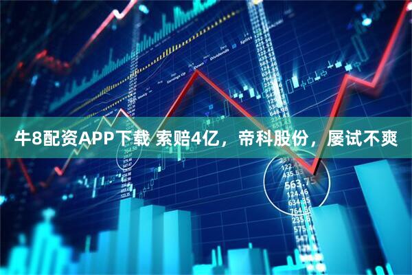 牛8配资APP下载 索赔4亿，帝科股份，屡试不爽
