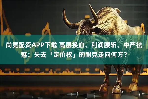 尚竞配资APP下载 高层换血、利润腰斩、中产祛魅：失去「定价权」的耐克走向何方？