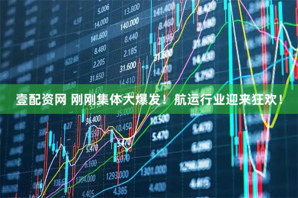 壹配资网 刚刚集体大爆发！航运行业迎来狂欢！
