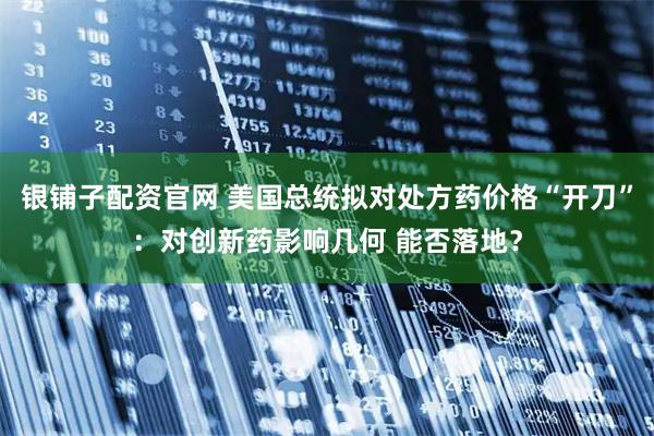 银铺子配资官网 美国总统拟对处方药价格“开刀”：对创新药影响几何 能否落地？