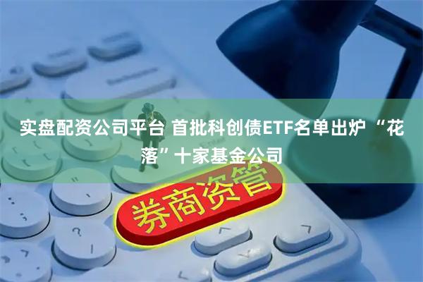 实盘配资公司平台 首批科创债ETF名单出炉 “花落”十家基金公司