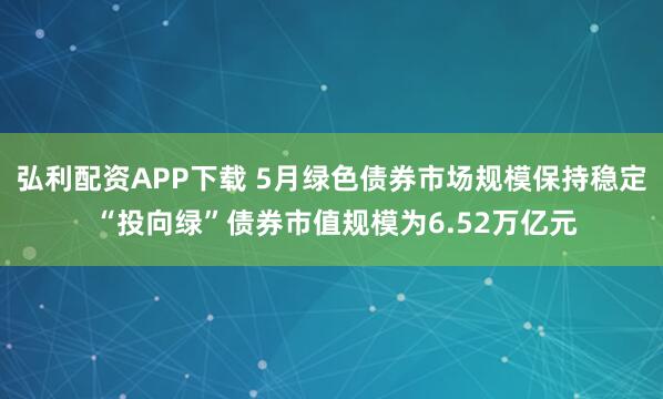 弘利配资APP下载 5月绿色债券市场规模保持稳定 “投向绿”债券市值规模为6.52万亿元
