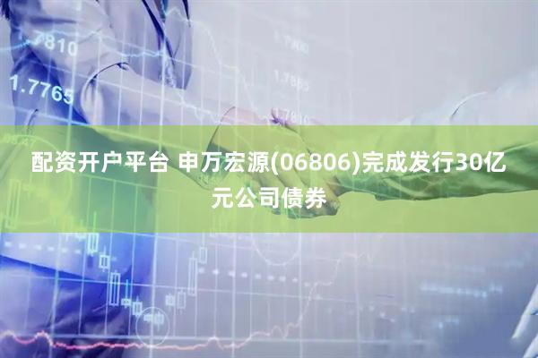配资开户平台 申万宏源(06806)完成发行30亿元公司债券