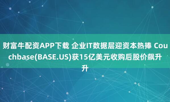 财富牛配资APP下载 企业IT数据层迎资本热捧 Couchbase(BASE.US)获15亿美元收购后股价飙升