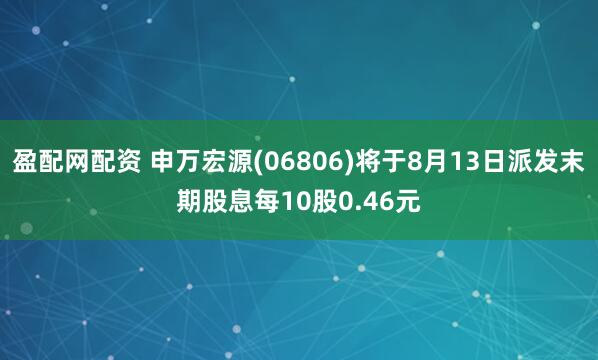 盈配网配资 申万宏源(06806)将于8月13日派发末期股息每10股0.46元