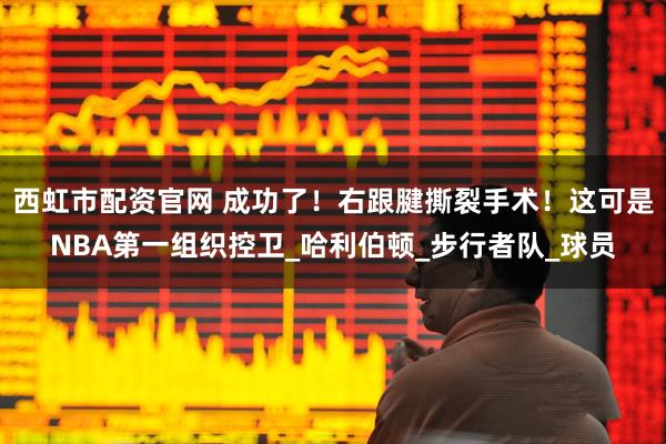 西虹市配资官网 成功了！右跟腱撕裂手术！这可是NBA第一组织控卫_哈利伯顿_步行者队_球员