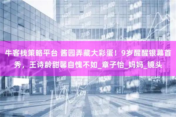 牛客栈策略平台 酱园弄藏大彩蛋！9岁醒醒银幕首秀，王诗龄甜馨自愧不如_章子怡_妈妈_镜头
