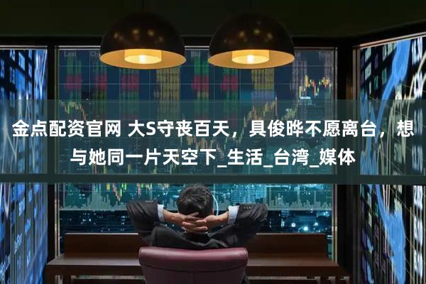 金点配资官网 大S守丧百天，具俊晔不愿离台，想与她同一片天空下_生活_台湾_媒体