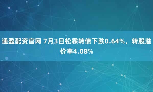 通盈配资官网 7月3日松霖转债下跌0.64%，转股溢价率4.08%