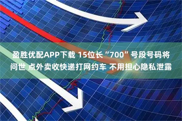 盈胜优配APP下载 15位长“700”号段号码将问世 点外卖收快递打网约车 不用担心隐私泄露