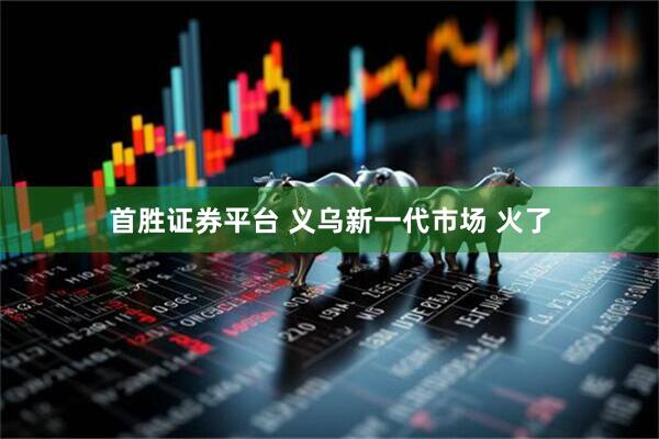 首胜证券平台 义乌新一代市场 火了