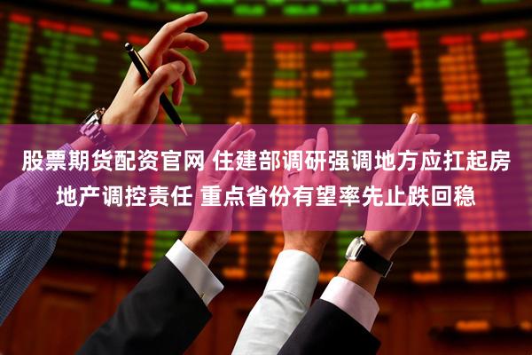股票期货配资官网 住建部调研强调地方应扛起房地产调控责任 重点省份有望率先止跌回稳