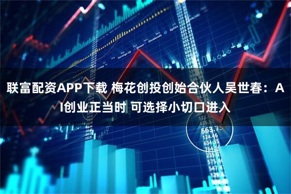联富配资APP下载 梅花创投创始合伙人吴世春：AI创业正当时 可选择小切口进入