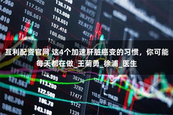 互利配资官网 这4个加速肝脏癌变的习惯，你可能每天都在做_王菊勇_徐浦_医生