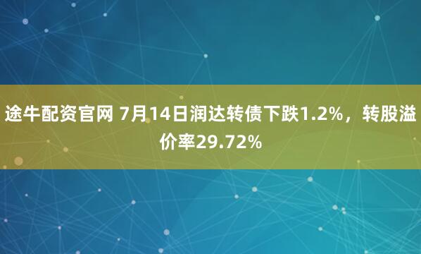 途牛配资官网 7月14日润达转债下跌1.2%，转股溢价率29.72%