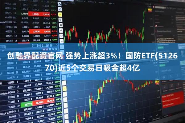创融界配资官网 强势上涨超3%！国防ETF(512670)近5个交易日吸金超4亿