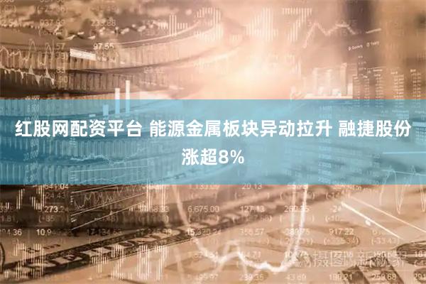 红股网配资平台 能源金属板块异动拉升 融捷股份涨超8%