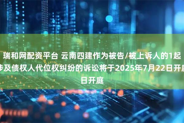 瑞和网配资平台 云南四建作为被告/被上诉人的1起涉及债权人代位权纠纷的诉讼将于2025年7月22日开庭