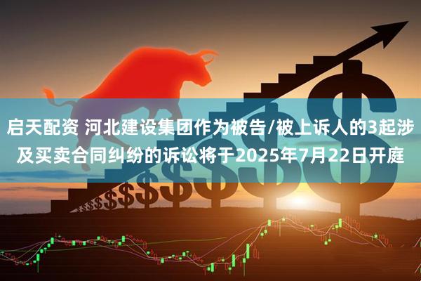 启天配资 河北建设集团作为被告/被上诉人的3起涉及买卖合同纠纷的诉讼将于2025年7月22日开庭