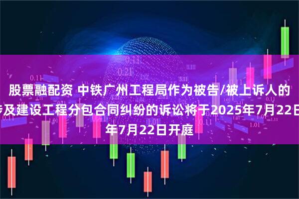 股票融配资 中铁广州工程局作为被告/被上诉人的2起涉及建设工程分包合同纠纷的诉讼将于2025年7月22日开庭