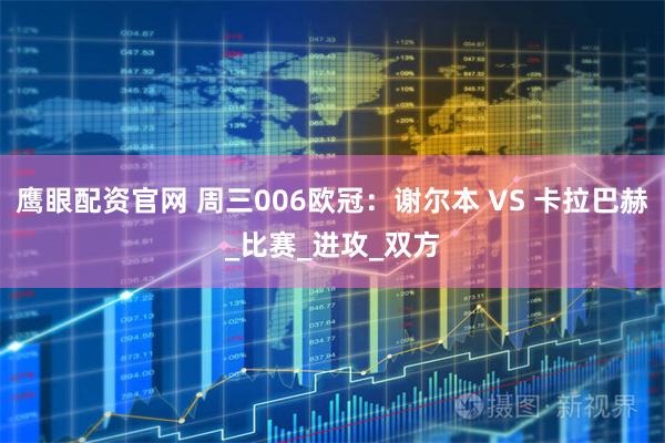 鹰眼配资官网 周三006欧冠：谢尔本 VS 卡拉巴赫_比赛_进攻_双方