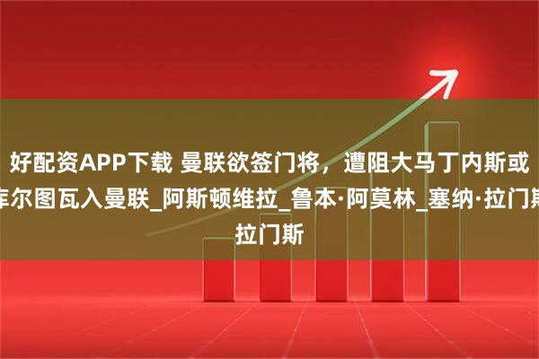 好配资APP下载 曼联欲签门将，遭阻大马丁内斯或库尔图瓦入曼联_阿斯顿维拉_鲁本·阿莫林_塞纳·拉门斯