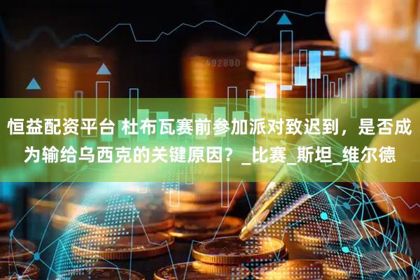 恒益配资平台 杜布瓦赛前参加派对致迟到，是否成为输给乌西克的关键原因？_比赛_斯坦_维尔德