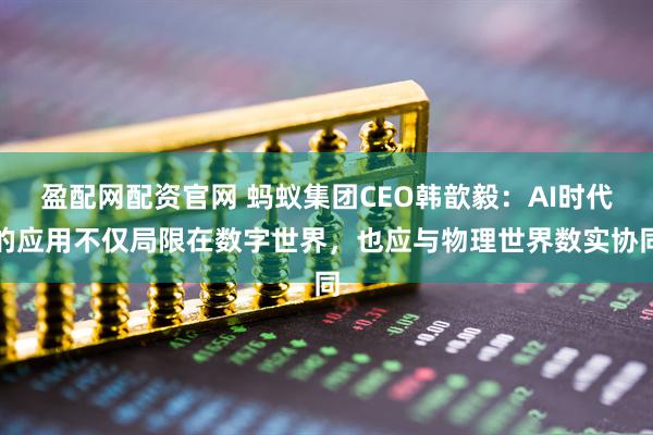 盈配网配资官网 蚂蚁集团CEO韩歆毅：AI时代的应用不仅局限在数字世界，也应与物理世界数实协同