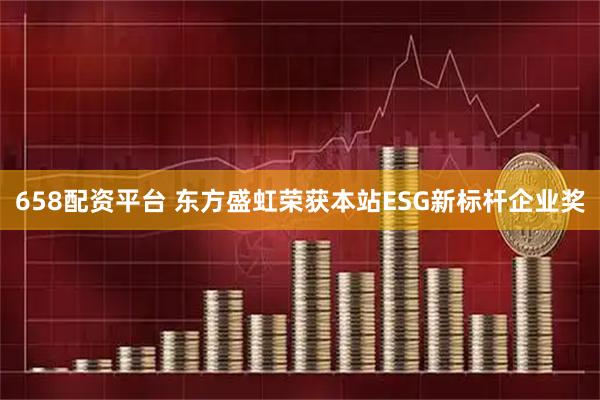 658配资平台 东方盛虹荣获本站ESG新标杆企业奖