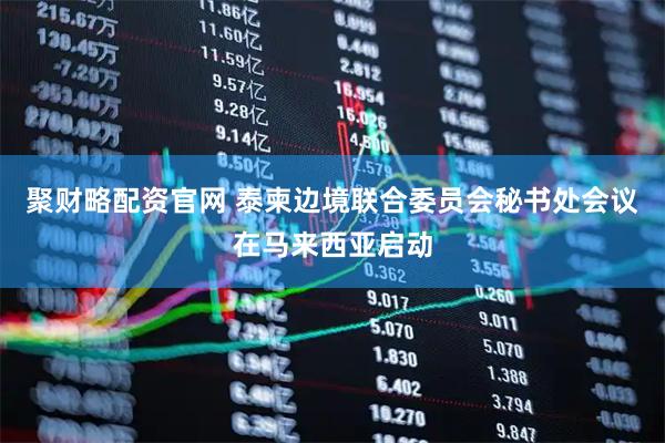 聚财略配资官网 泰柬边境联合委员会秘书处会议在马来西亚启动