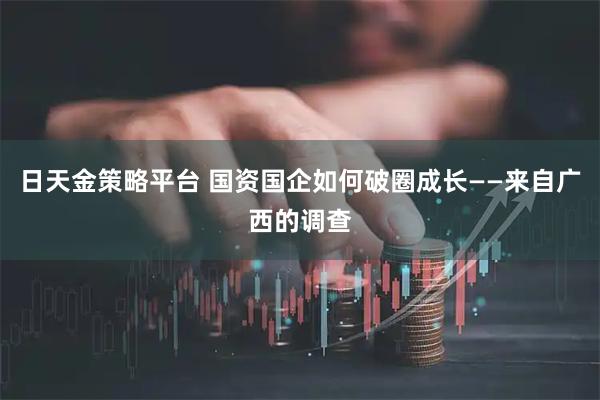日天金策略平台 国资国企如何破圈成长——来自广西的调查