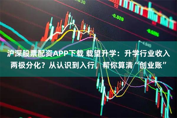 沪深股票配资APP下载 载望升学：升学行业收入两极分化？从认识到入行，帮你算清“创业账”