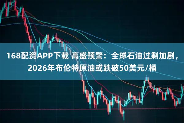 168配资APP下载 高盛预警：全球石油过剩加剧，2026年布伦特原油或跌破50美元/桶