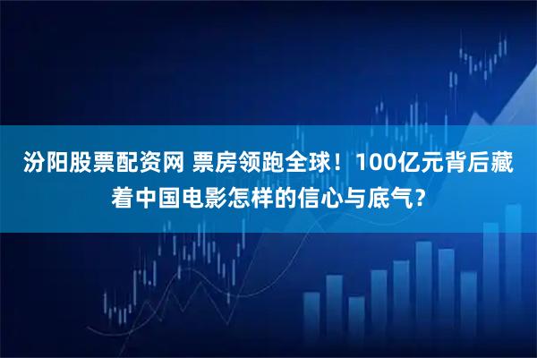 汾阳股票配资网 票房领跑全球！100亿元背后藏着中国电影怎样的信心与底气？