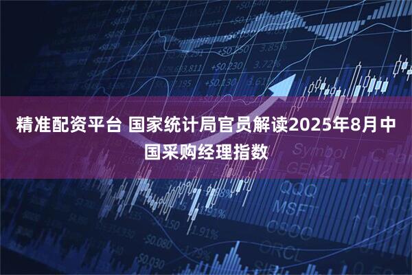 精准配资平台 国家统计局官员解读2025年8月中国采购经理指数