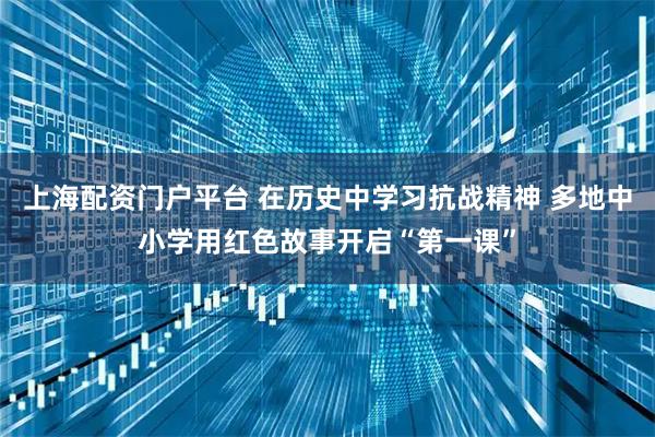 上海配资门户平台 在历史中学习抗战精神 多地中小学用红色故事开启“第一课”