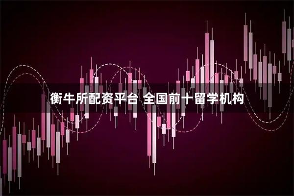 衡牛所配资平台 全国前十留学机构