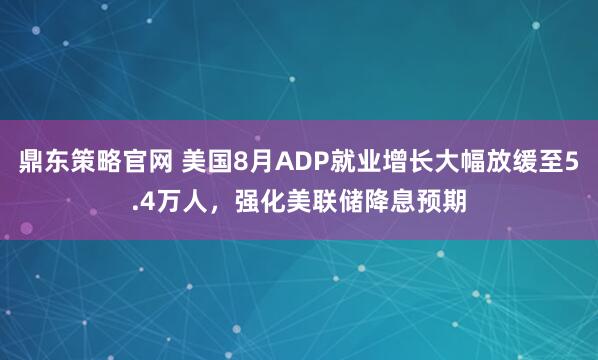 鼎东策略官网 美国8月ADP就业增长大幅放缓至5.4万人，强化美联储降息预期
