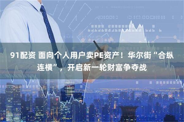 91配资 面向个人用户卖PE资产！华尔街“合纵连横”，开启新一轮财富争夺战