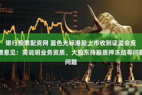 银行股票配资网 蓝色光标港股上市收到证监会反馈意见：需说明业务资质、大股东持股质押冻结等问题