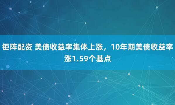 钜阵配资 美债收益率集体上涨，10年期美债收益率涨1.59个基点