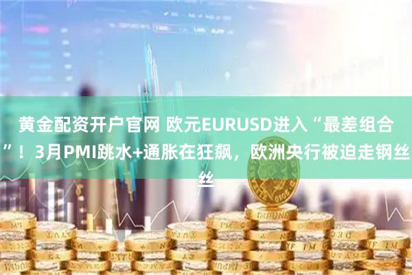 黄金配资开户官网 欧元EURUSD进入“最差组合”！3月PMI跳水+通胀在狂飙，欧洲央行被迫走钢丝