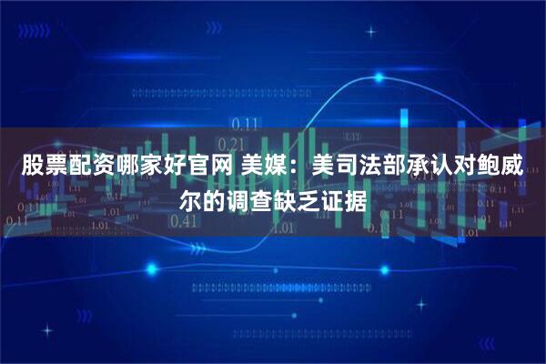 股票配资哪家好官网 美媒：美司法部承认对鲍威尔的调查缺乏证据