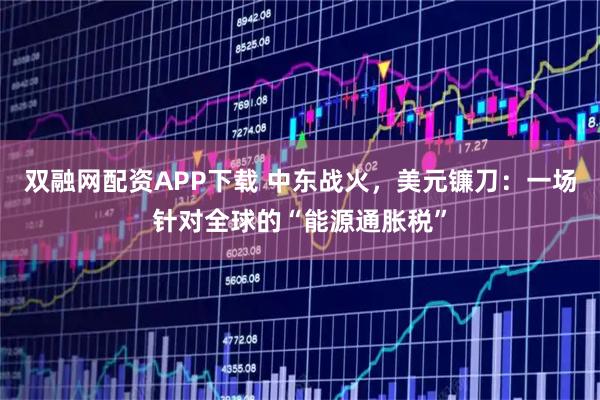 双融网配资APP下载 中东战火，美元镰刀：一场针对全球的“能源通胀税”